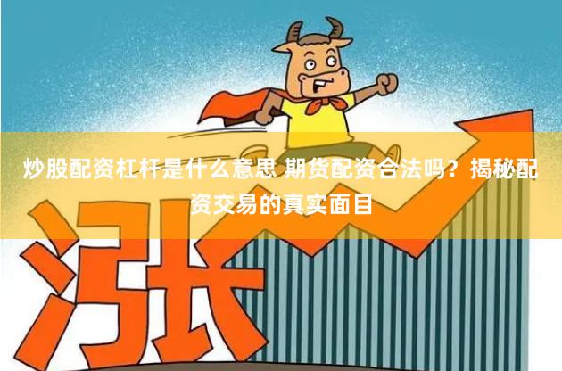 炒股配资杠杆是什么意思 期货配资合法吗？揭秘配资交易的真实面目