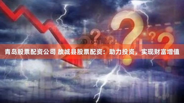 青岛股票配资公司 故城县股票配资：助力投资，实现财富增值