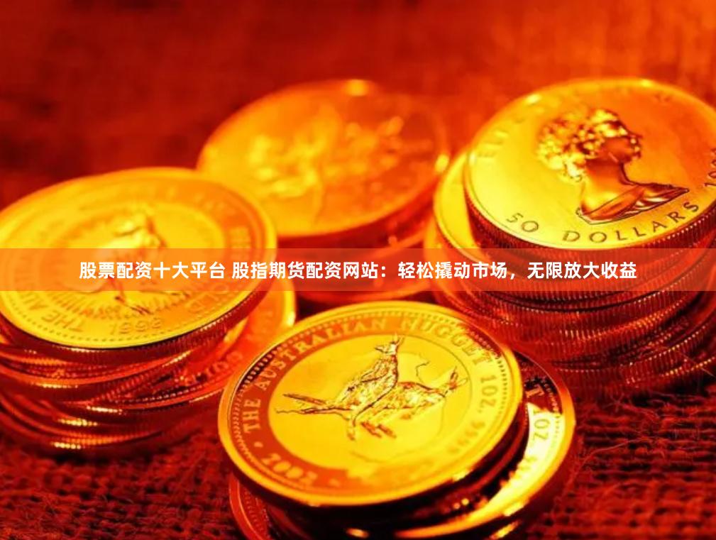 股票配资十大平台 股指期货配资网站：轻松撬动市场，无限放大收益