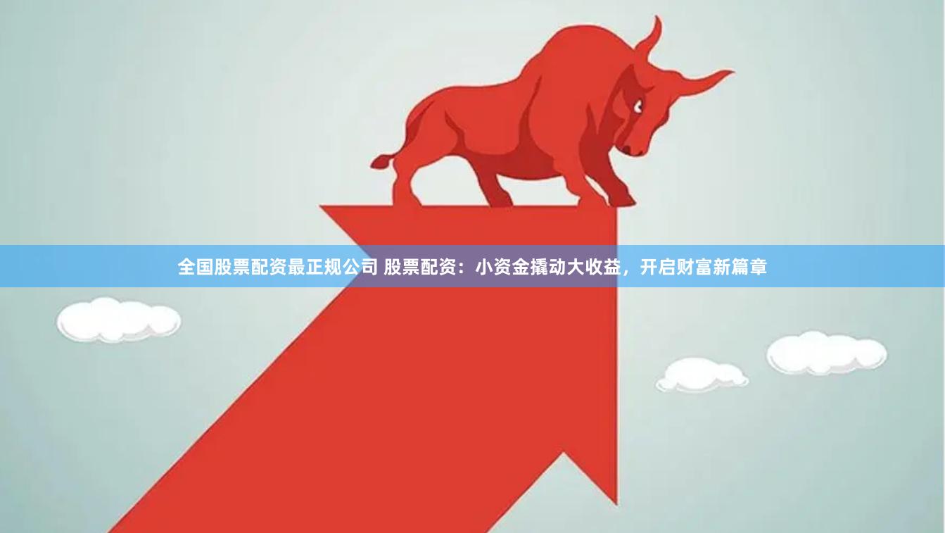 全国股票配资最正规公司 股票配资：小资金撬动大收益，开启财富新篇章