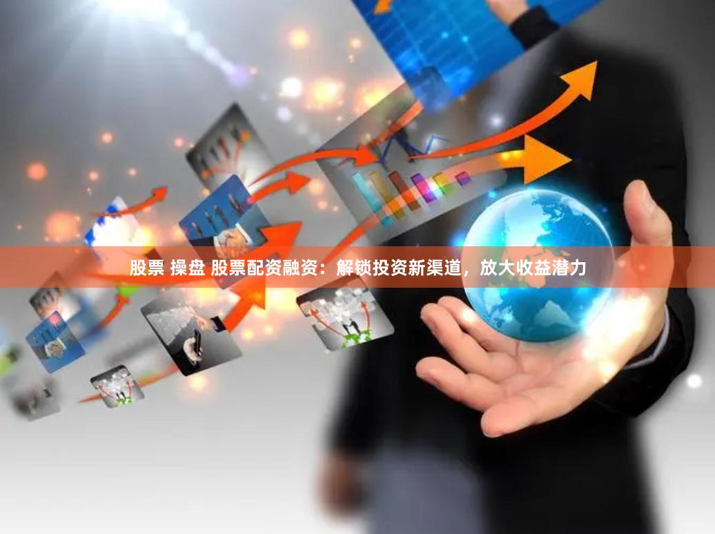 股票 操盘 股票配资融资：解锁投资新渠道，放大收益潜力
