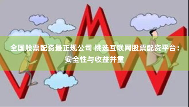 全国股票配资最正规公司 挑选互联网股票配资平台：安全性与收益并重