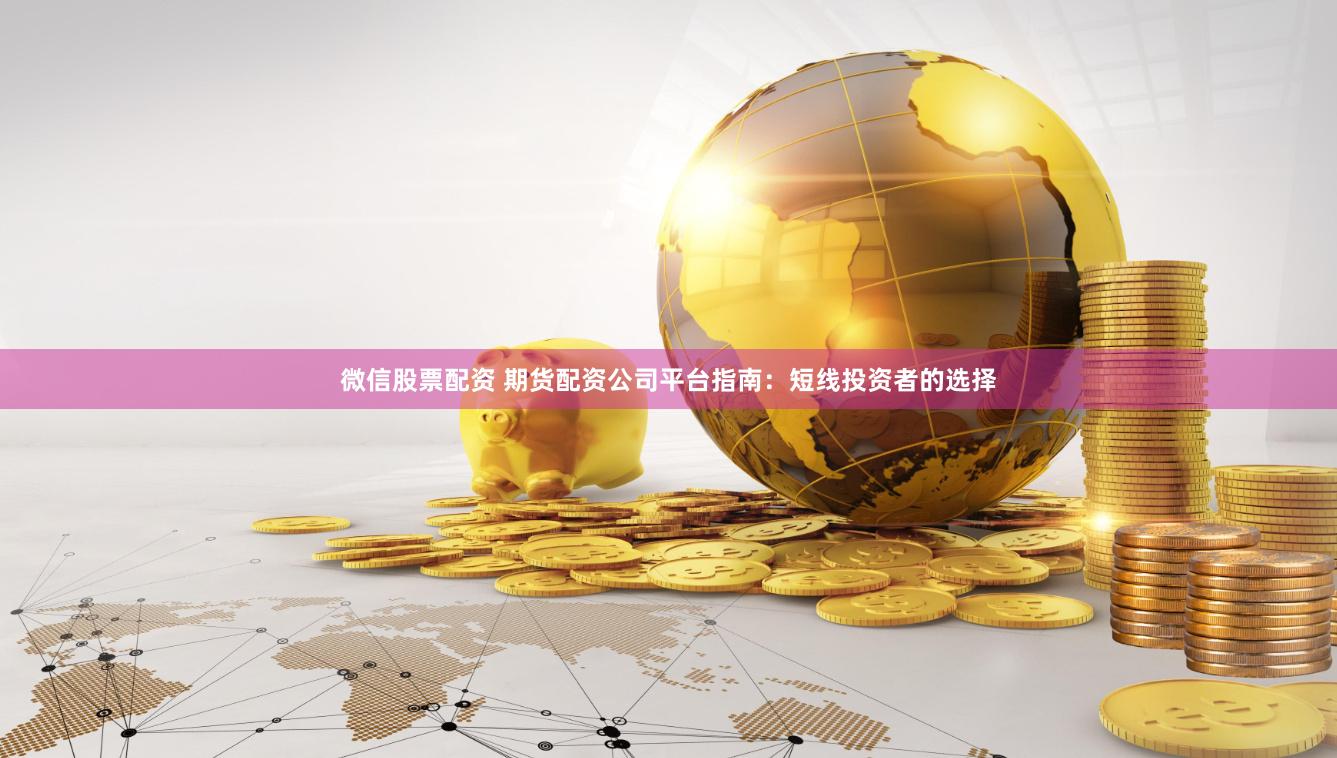 微信股票配资 期货配资公司平台指南：短线投资者的选择