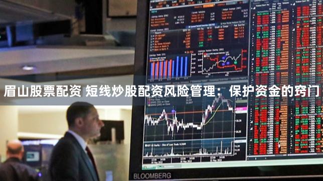 眉山股票配资 短线炒股配资风险管理：保护资金的窍门