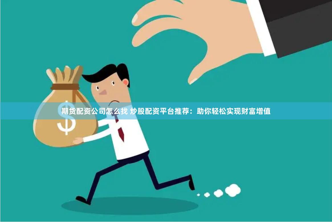 期货配资公司怎么找 炒股配资平台推荐：助你轻松实现财富增值