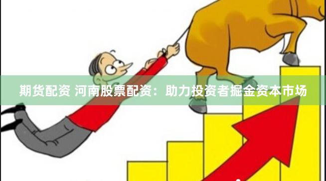 期货配资 河南股票配资：助力投资者掘金资本市场