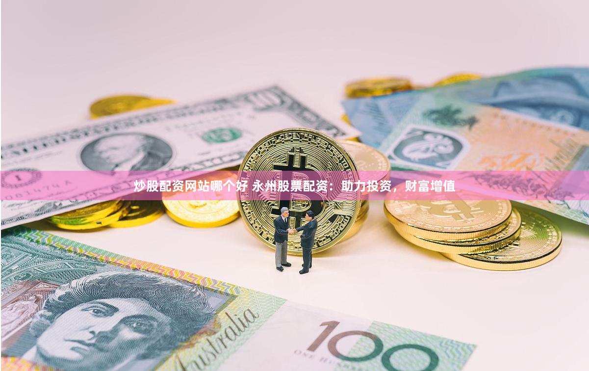 炒股配资网站哪个好 永州股票配资：助力投资，财富增值