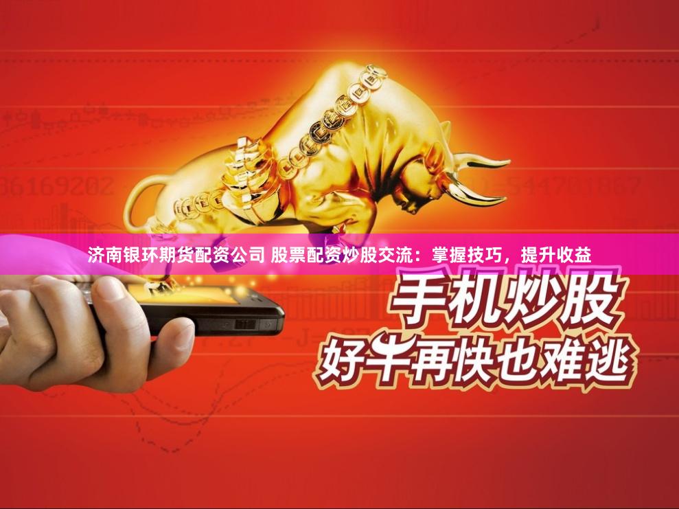 济南银环期货配资公司 股票配资炒股交流：掌握技巧，提升收益