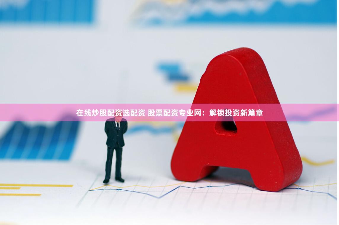在线炒股配资选配资 股票配资专业网：解锁投资新篇章