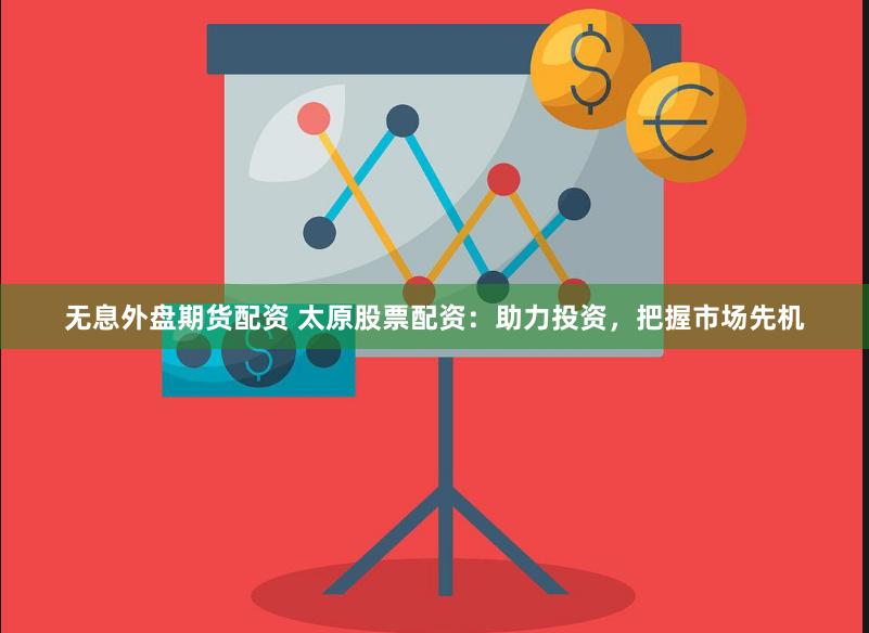 无息外盘期货配资 太原股票配资：助力投资，把握市场先机