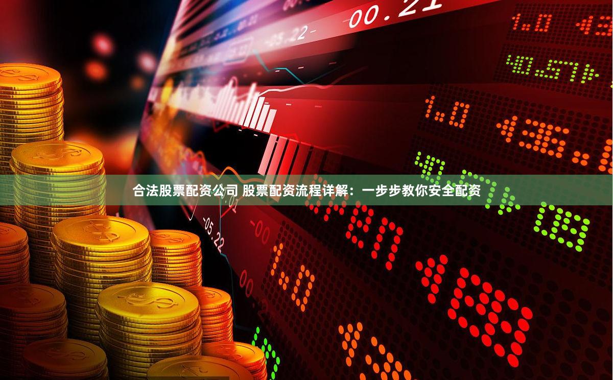 合法股票配资公司 股票配资流程详解：一步步教你安全配资